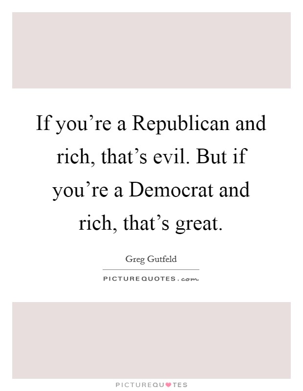 If you're a Republican and rich, that's evil. But if you're a Democrat and rich, that's great Picture Quote #1