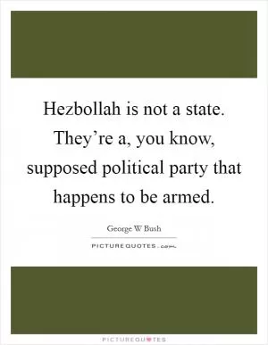 Hezbollah is not a state. They’re a, you know, supposed political party that happens to be armed Picture Quote #1