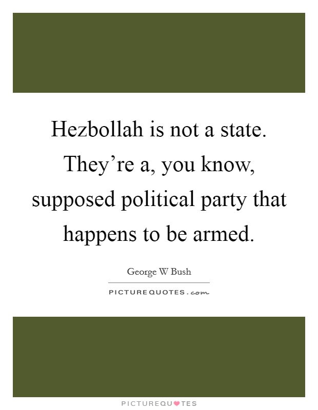Hezbollah is not a state. They're a, you know, supposed political party that happens to be armed Picture Quote #1