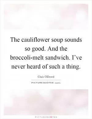 The cauliflower soup sounds so good. And the broccoli-melt sandwich. I’ve never heard of such a thing Picture Quote #1