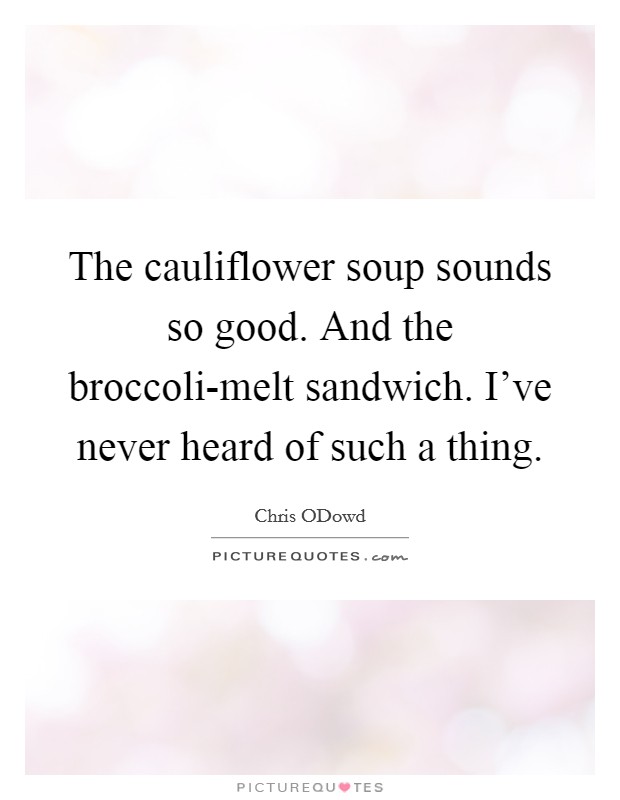 The cauliflower soup sounds so good. And the broccoli-melt sandwich. I've never heard of such a thing Picture Quote #1