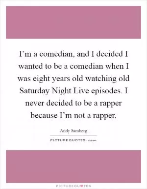 I’m a comedian, and I decided I wanted to be a comedian when I was eight years old watching old Saturday Night Live episodes. I never decided to be a rapper because I’m not a rapper Picture Quote #1