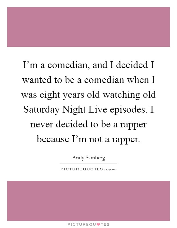 I'm a comedian, and I decided I wanted to be a comedian when I was eight years old watching old Saturday Night Live episodes. I never decided to be a rapper because I'm not a rapper Picture Quote #1