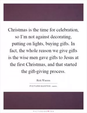 Christmas is the time for celebration, so I’m not against decorating, putting on lights, buying gifts. In fact, the whole reason we give gifts is the wise men gave gifts to Jesus at the first Christmas, and that started the gift-giving process Picture Quote #1