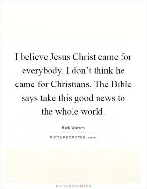 I believe Jesus Christ came for everybody. I don’t think he came for Christians. The Bible says take this good news to the whole world Picture Quote #1