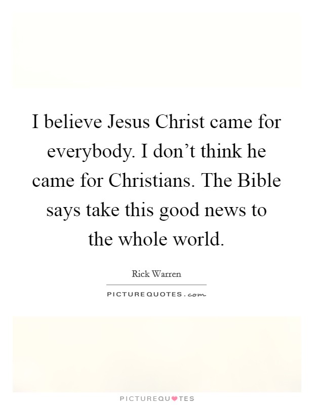 I believe Jesus Christ came for everybody. I don't think he came for Christians. The Bible says take this good news to the whole world Picture Quote #1
