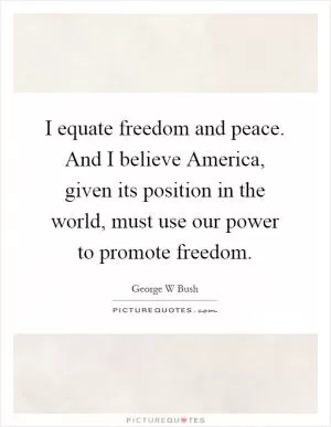 I equate freedom and peace. And I believe America, given its position in the world, must use our power to promote freedom Picture Quote #1