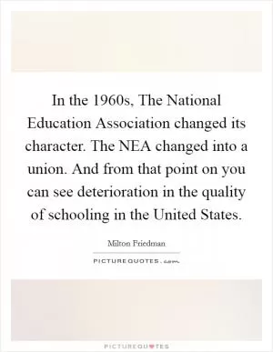 In the 1960s, The National Education Association changed its character. The NEA changed into a union. And from that point on you can see deterioration in the quality of schooling in the United States Picture Quote #1