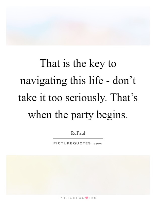 That is the key to navigating this life - don't take it too seriously. That's when the party begins Picture Quote #1