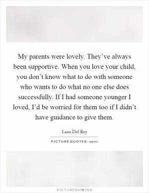 My parents were lovely. They’ve always been supportive. When you love your child, you don’t know what to do with someone who wants to do what no one else does successfully. If I had someone younger I loved, I’d be worried for them too if I didn’t have guidance to give them Picture Quote #1