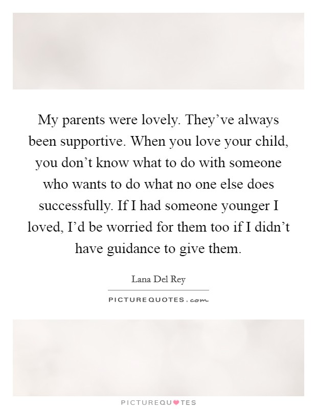 My parents were lovely. They've always been supportive. When you love your child, you don't know what to do with someone who wants to do what no one else does successfully. If I had someone younger I loved, I'd be worried for them too if I didn't have guidance to give them Picture Quote #1