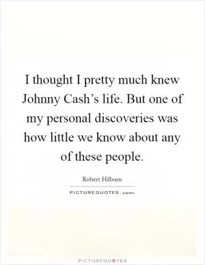 I thought I pretty much knew Johnny Cash’s life. But one of my personal discoveries was how little we know about any of these people Picture Quote #1