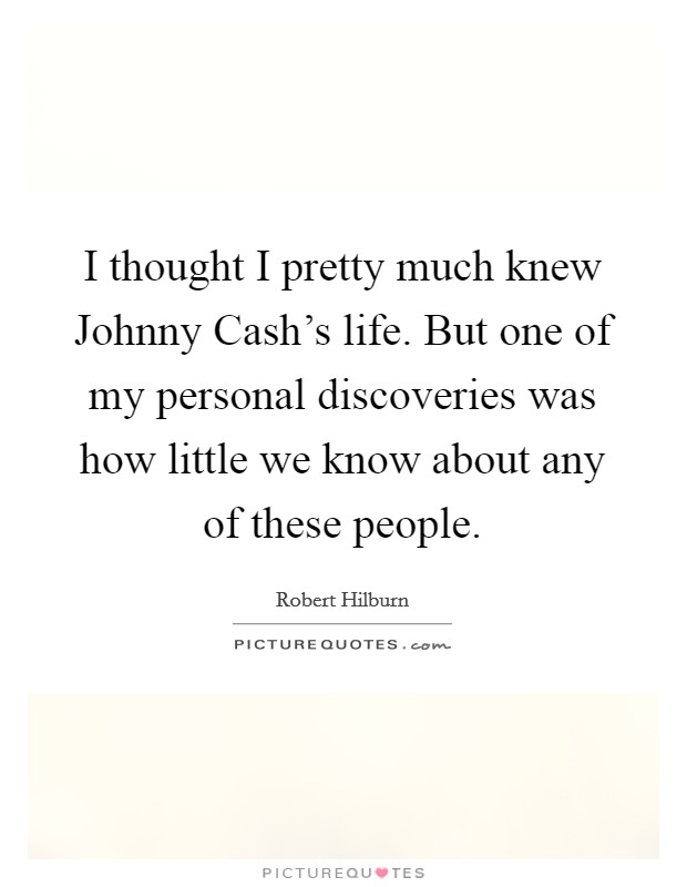 I thought I pretty much knew Johnny Cash's life. But one of my personal discoveries was how little we know about any of these people Picture Quote #1