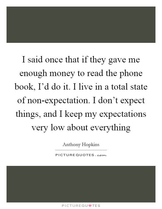 I said once that if they gave me enough money to read the phone book, I'd do it. I live in a total state of non-expectation. I don't expect things, and I keep my expectations very low about everything Picture Quote #1