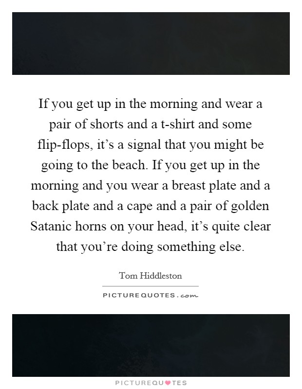 If you get up in the morning and wear a pair of shorts and a t-shirt and some flip-flops, it's a signal that you might be going to the beach. If you get up in the morning and you wear a breast plate and a back plate and a cape and a pair of golden Satanic horns on your head, it's quite clear that you're doing something else Picture Quote #1