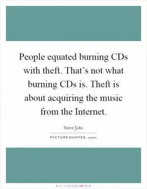 People equated burning CDs with theft. That’s not what burning CDs is. Theft is about acquiring the music from the Internet Picture Quote #1