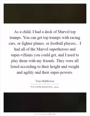 As a child, I had a deck of Marvel top trumps. You can get top trumps with racing cars, or fighter planes, or football players... I had all of the Marvel superheroes and super-villains you could get, and I used to play them with my friends. They were all listed according to their height and weight and agility and their super-powers Picture Quote #1