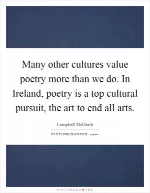 Many other cultures value poetry more than we do. In Ireland, poetry is a top cultural pursuit, the art to end all arts Picture Quote #1