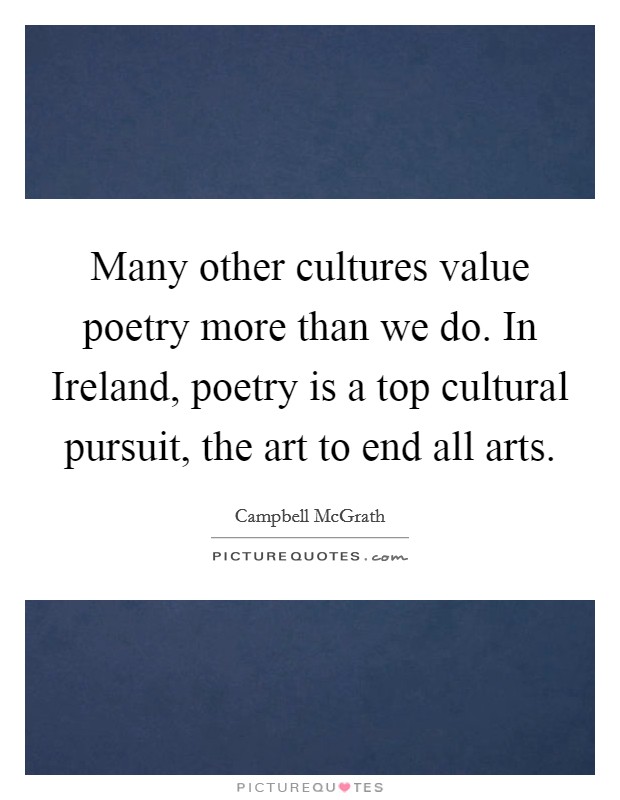 Many other cultures value poetry more than we do. In Ireland, poetry is a top cultural pursuit, the art to end all arts Picture Quote #1