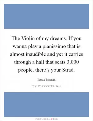 The Violin of my dreams. If you wanna play a pianissimo that is almost inaudible and yet it carries through a hall that seats 3,000 people, there’s your Strad Picture Quote #1