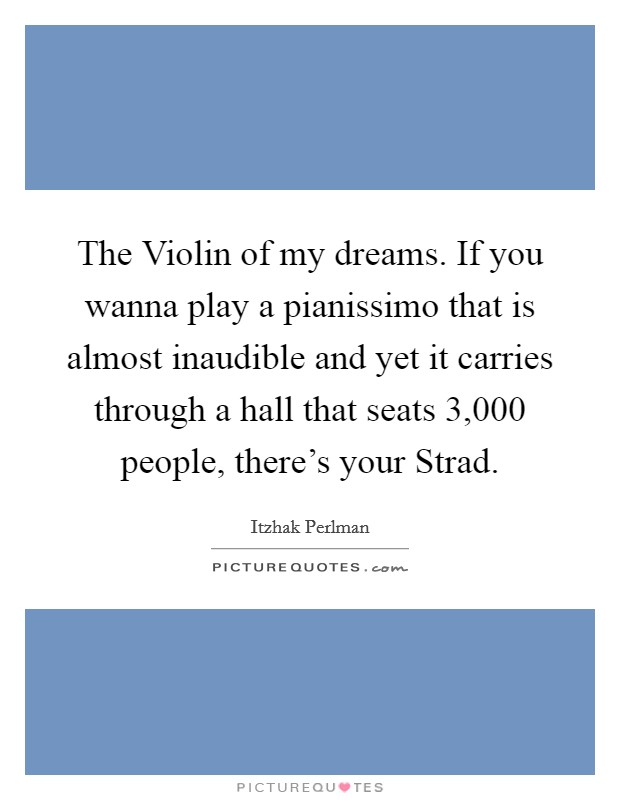 The Violin of my dreams. If you wanna play a pianissimo that is almost inaudible and yet it carries through a hall that seats 3,000 people, there's your Strad Picture Quote #1