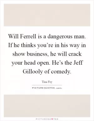 Will Ferrell is a dangerous man. If he thinks you’re in his way in show business, he will crack your head open. He’s the Jeff Gillooly of comedy Picture Quote #1