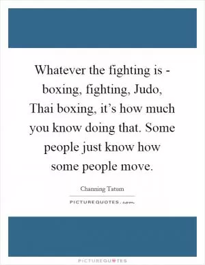 Whatever the fighting is - boxing, fighting, Judo, Thai boxing, it’s how much you know doing that. Some people just know how some people move Picture Quote #1