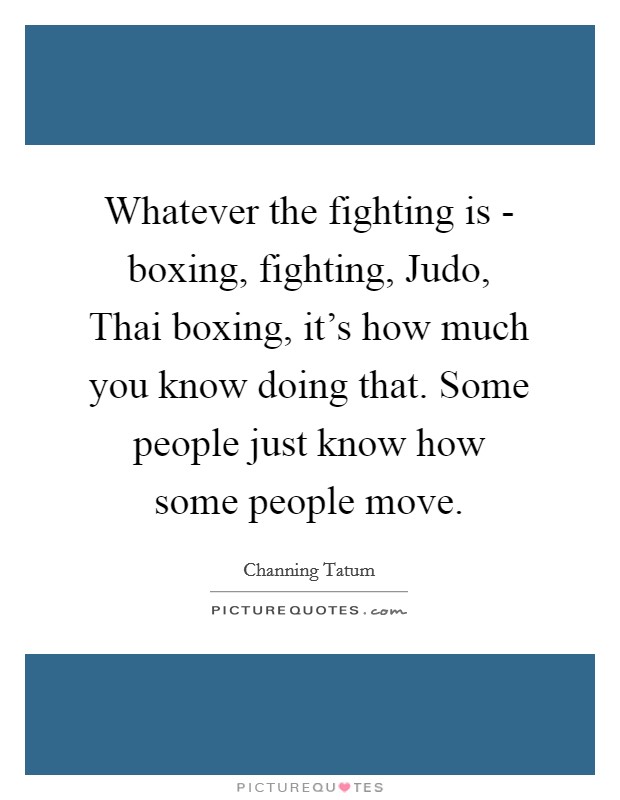 Whatever the fighting is - boxing, fighting, Judo, Thai boxing, it's how much you know doing that. Some people just know how some people move Picture Quote #1
