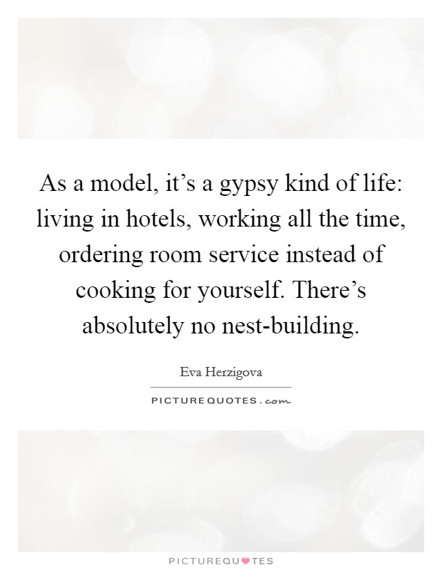 As a model, it's a gypsy kind of life: living in hotels, working all the time, ordering room service instead of cooking for yourself. There's absolutely no nest-building Picture Quote #1