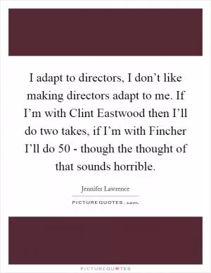 I adapt to directors, I don’t like making directors adapt to me. If I’m with Clint Eastwood then I’ll do two takes, if I’m with Fincher I’ll do 50 - though the thought of that sounds horrible Picture Quote #1