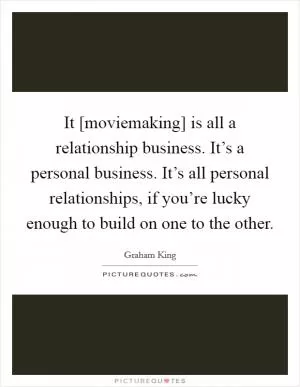 It [moviemaking] is all a relationship business. It’s a personal business. It’s all personal relationships, if you’re lucky enough to build on one to the other Picture Quote #1