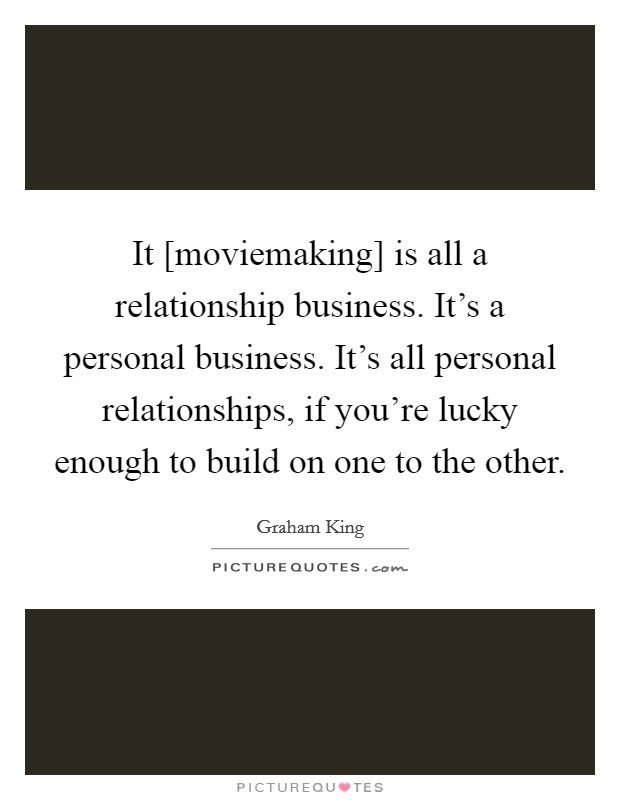 It [moviemaking] is all a relationship business. It's a personal business. It's all personal relationships, if you're lucky enough to build on one to the other Picture Quote #1