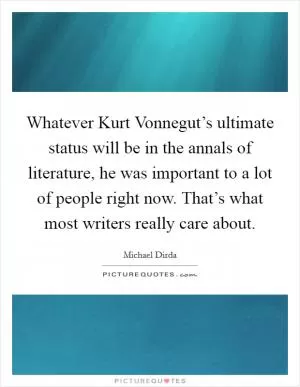 Whatever Kurt Vonnegut’s ultimate status will be in the annals of literature, he was important to a lot of people right now. That’s what most writers really care about Picture Quote #1