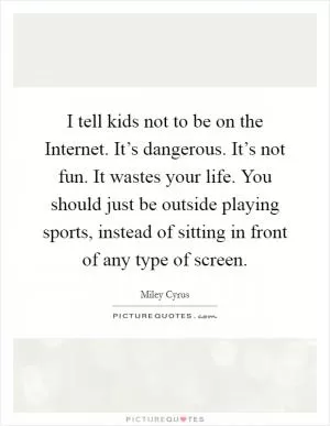 I tell kids not to be on the Internet. It’s dangerous. It’s not fun. It wastes your life. You should just be outside playing sports, instead of sitting in front of any type of screen Picture Quote #1