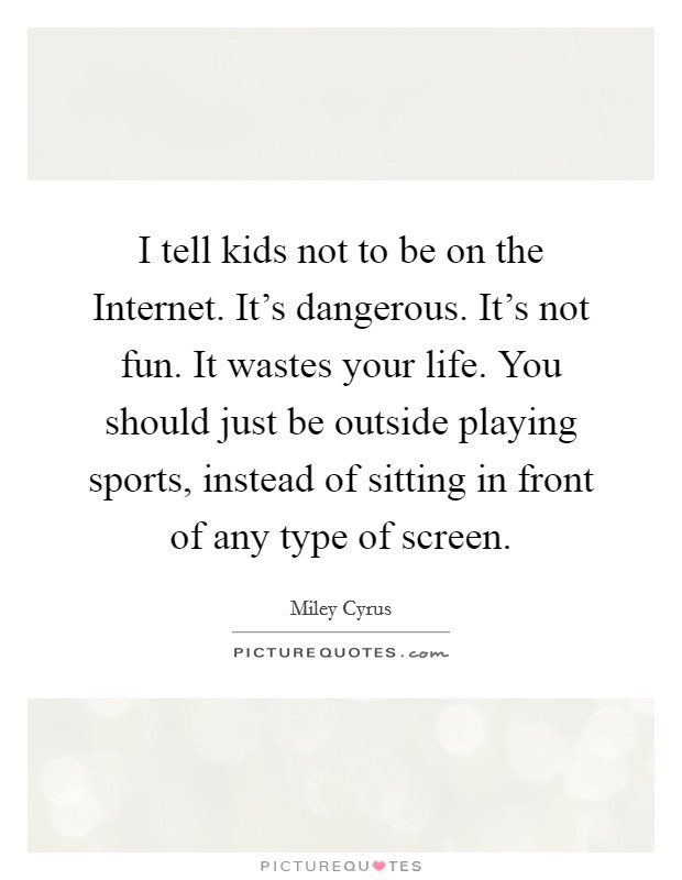 I tell kids not to be on the Internet. It's dangerous. It's not fun. It wastes your life. You should just be outside playing sports, instead of sitting in front of any type of screen Picture Quote #1