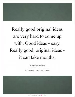 Really good original ideas are very hard to come up with. Good ideas - easy. Really good, original ideas - it can take months Picture Quote #1