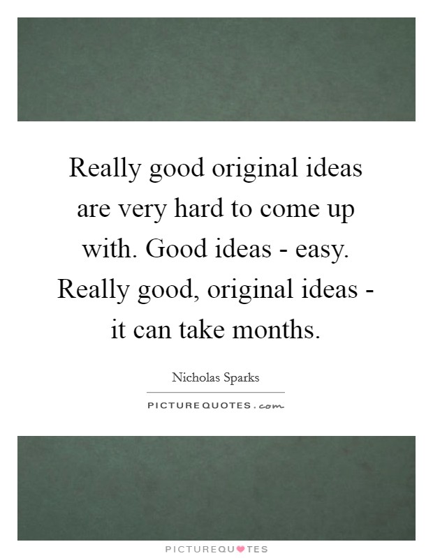Really good original ideas are very hard to come up with. Good ideas - easy. Really good, original ideas - it can take months Picture Quote #1
