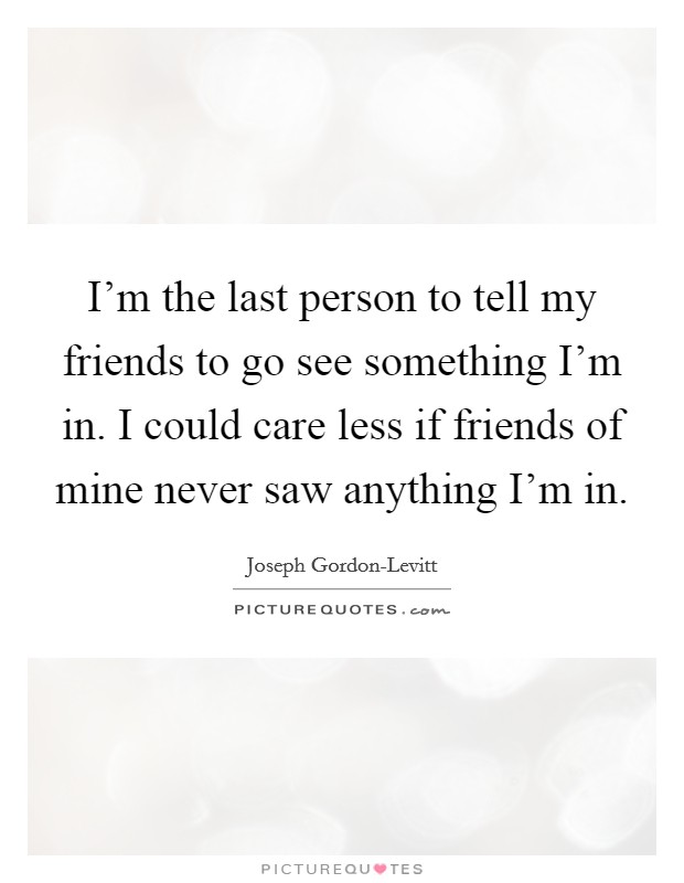 I'm the last person to tell my friends to go see something I'm in. I could care less if friends of mine never saw anything I'm in Picture Quote #1
