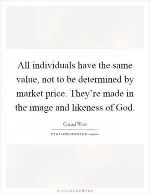 All individuals have the same value, not to be determined by market price. They’re made in the image and likeness of God Picture Quote #1