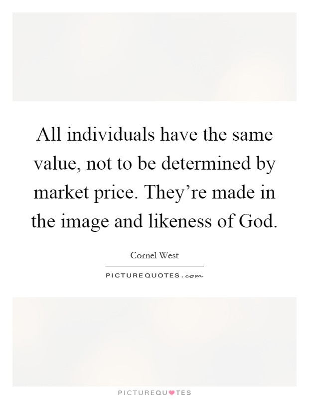 All individuals have the same value, not to be determined by market price. They're made in the image and likeness of God Picture Quote #1