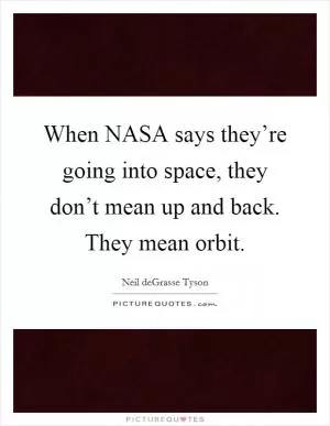 When NASA says they’re going into space, they don’t mean up and back. They mean orbit Picture Quote #1