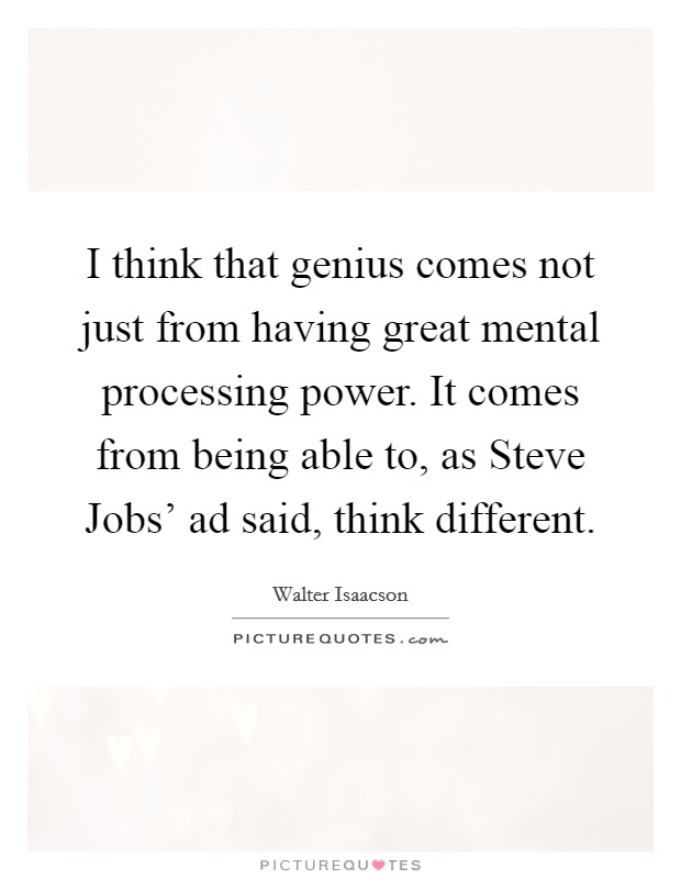 I think that genius comes not just from having great mental processing power. It comes from being able to, as Steve Jobs' ad said, think different Picture Quote #1