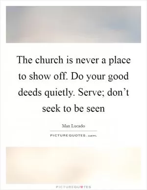 The church is never a place to show off. Do your good deeds quietly. Serve; don’t seek to be seen Picture Quote #1