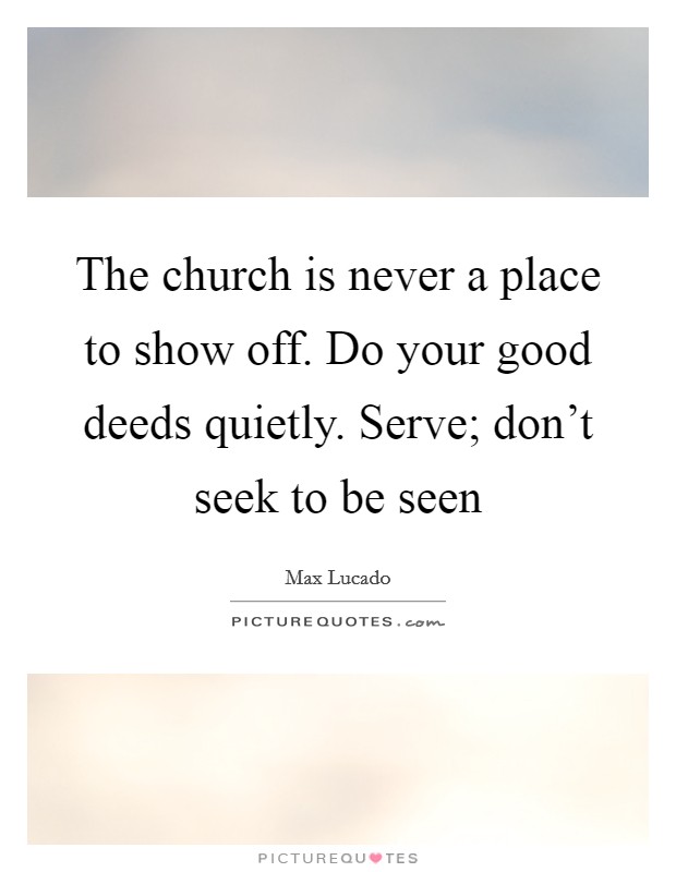 The church is never a place to show off. Do your good deeds quietly. Serve; don't seek to be seen Picture Quote #1