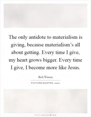 The only antidote to materialism is giving, because materialism’s all about getting. Every time I give, my heart grows bigger. Every time I give, I become more like Jesus Picture Quote #1