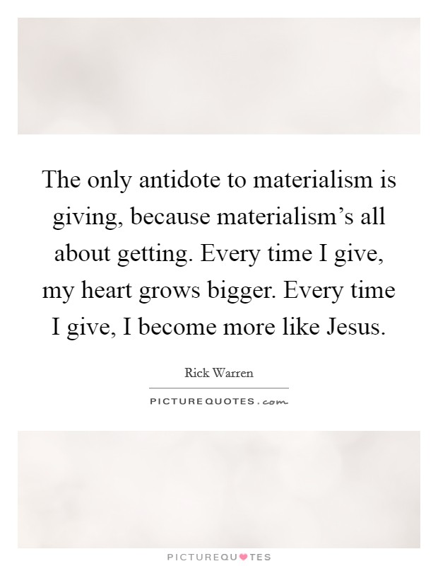 The only antidote to materialism is giving, because materialism's all about getting. Every time I give, my heart grows bigger. Every time I give, I become more like Jesus Picture Quote #1