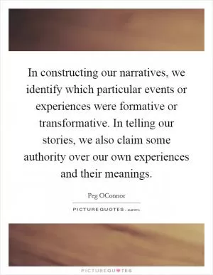 In constructing our narratives, we identify which particular events or experiences were formative or transformative. In telling our stories, we also claim some authority over our own experiences and their meanings Picture Quote #1