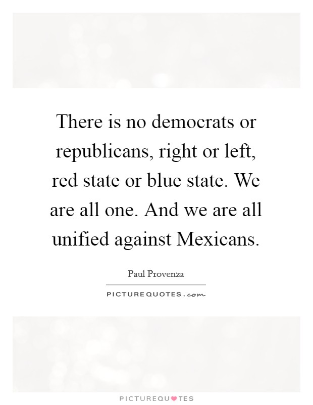 There is no democrats or republicans, right or left, red state or blue state. We are all one. And we are all unified against Mexicans Picture Quote #1