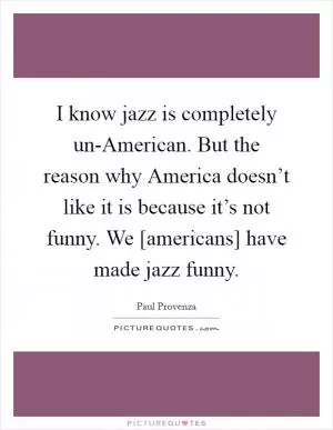 I know jazz is completely un-American. But the reason why America doesn’t like it is because it’s not funny. We [americans] have made jazz funny Picture Quote #1