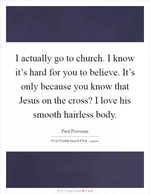 I actually go to church. I know it’s hard for you to believe. It’s only because you know that Jesus on the cross? I love his smooth hairless body Picture Quote #1